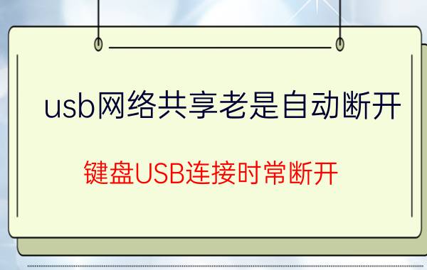 usb网络共享老是自动断开 键盘USB连接时常断开。怎么办？